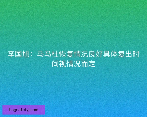 李国旭：马马杜恢复情况良好具体复出时间视情况而定