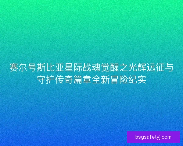 赛尔号斯比亚星际战魂觉醒之光辉远征与守护传奇篇章全新冒险纪实