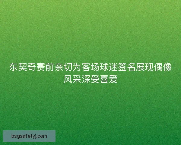 东契奇赛前亲切为客场球迷签名展现偶像风采深受喜爱