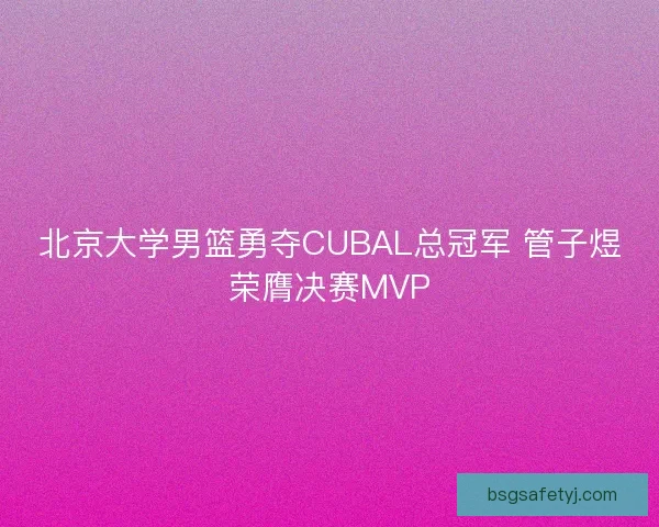 北京大学男篮勇夺CUBAL总冠军 管子煜荣膺决赛MVP