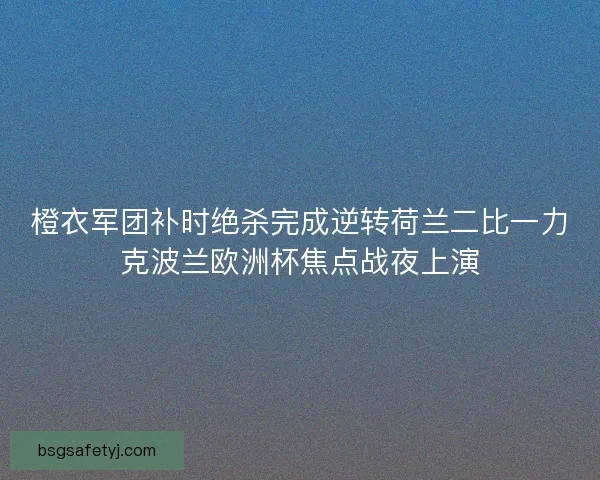 橙衣军团补时绝杀完成逆转荷兰二比一力克波兰欧洲杯焦点战夜上演