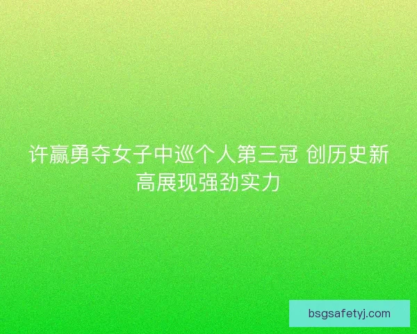 许赢勇夺女子中巡个人第三冠 创历史新高展现强劲实力