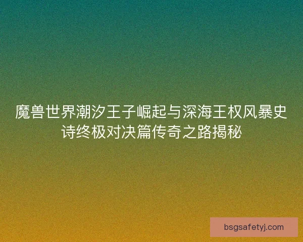 魔兽世界潮汐王子崛起与深海王权风暴史诗终极对决篇传奇之路揭秘