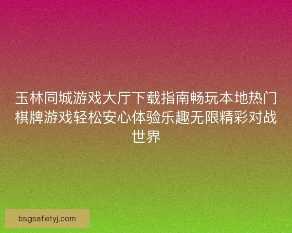 玉林同城游戏大厅下载指南畅玩本地热门棋牌游戏轻松安心体验乐趣无限精彩对战世界