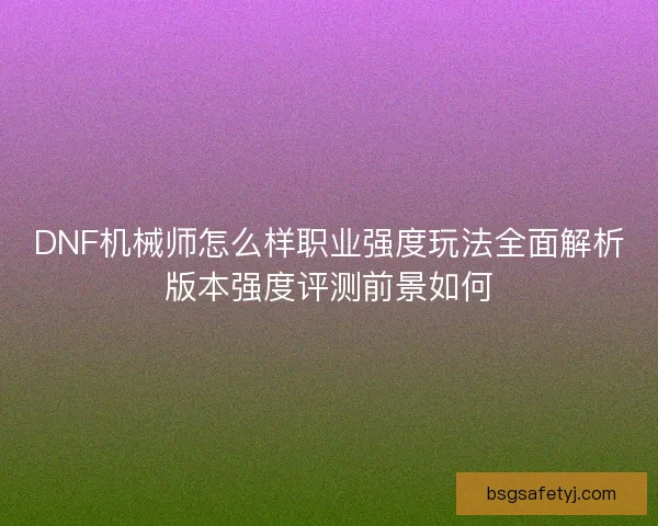 DNF机械师怎么样职业强度玩法全面解析版本强度评测前景如何
