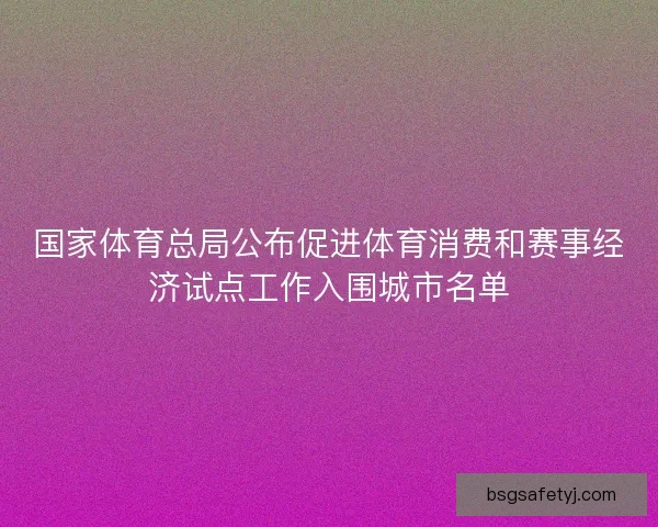 国家体育总局公布促进体育消费和赛事经济试点工作入围城市名单