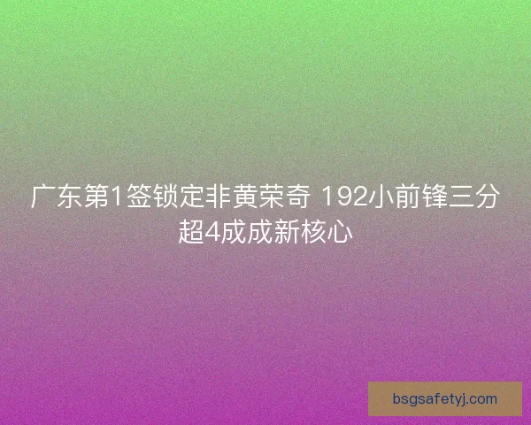 广东第1签锁定非黄荣奇 192小前锋三分超4成成新核心